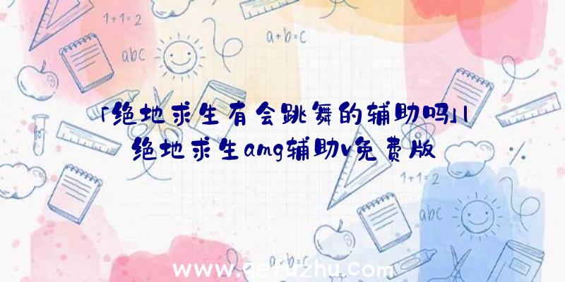 「绝地求生有会跳舞的辅助吗」|绝地求生amg辅助v免费版